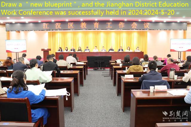 Draw a ＂new blueprint＂, and the Jianghan District Education Work Conference was successfully held in 2024